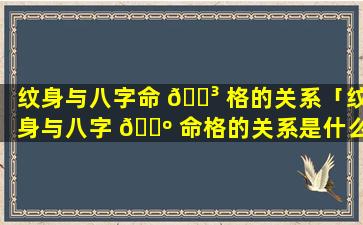 纹身与八字命 🌳 格的关系「纹身与八字 🌺 命格的关系是什么」